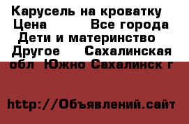 Карусель на кроватку › Цена ­ 700 - Все города Дети и материнство » Другое   . Сахалинская обл.,Южно-Сахалинск г.